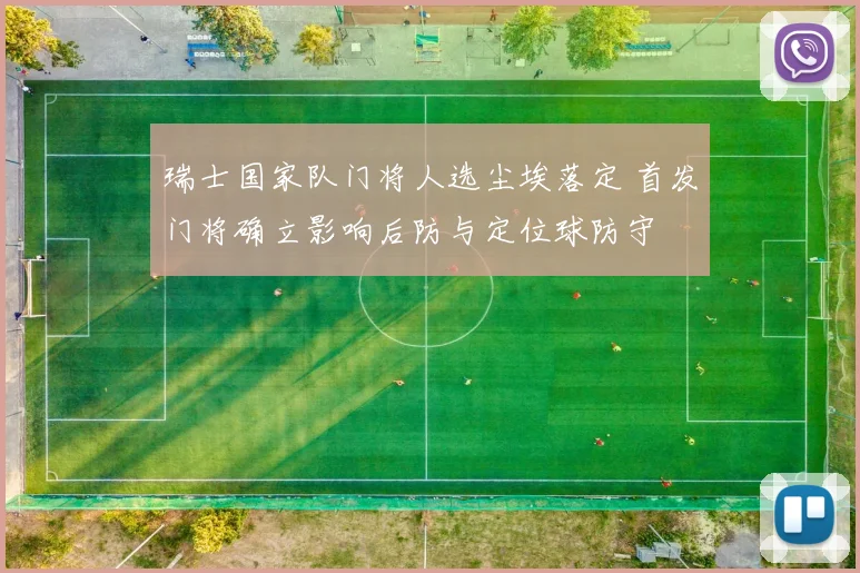 瑞士国家队门将人选尘埃落定 首发门将确立影响后防与定位球防守