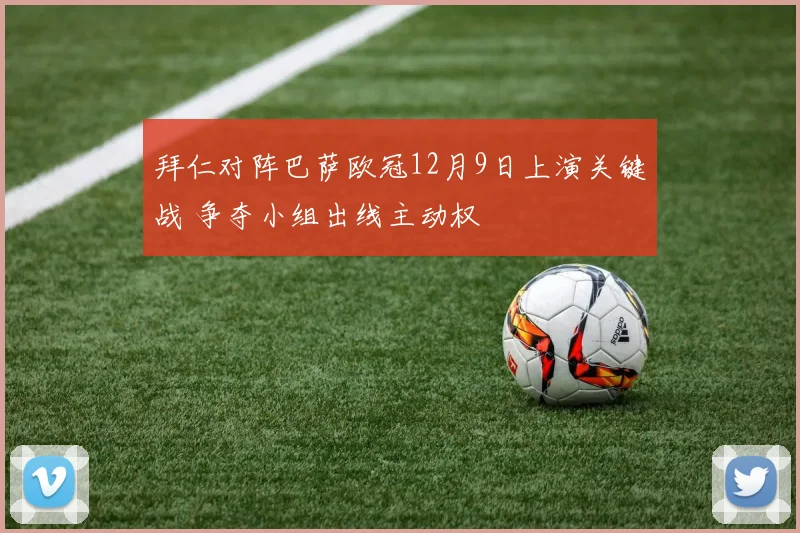 拜仁对阵巴萨欧冠12月9日上演关键战 争夺小组出线主动权