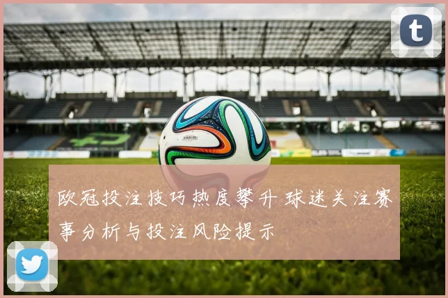 欧冠投注技巧热度攀升 球迷关注赛事分析与投注风险提示