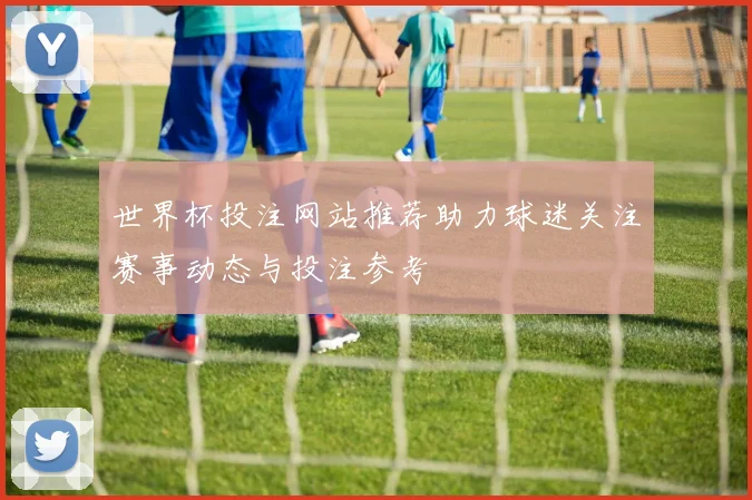 世界杯投注网站推荐助力球迷关注赛事动态与投注参考