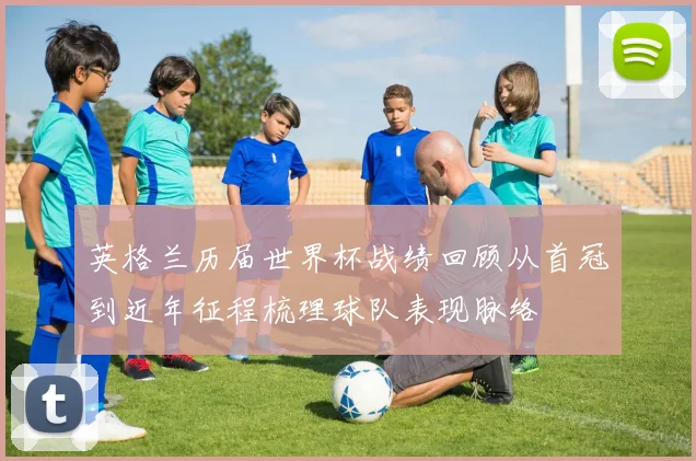 英格兰历届世界杯战绩回顾从首冠到近年征程梳理球队表现脉络