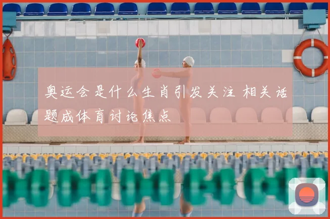 奥运会是什么生肖引发关注 相关话题成体育讨论焦点