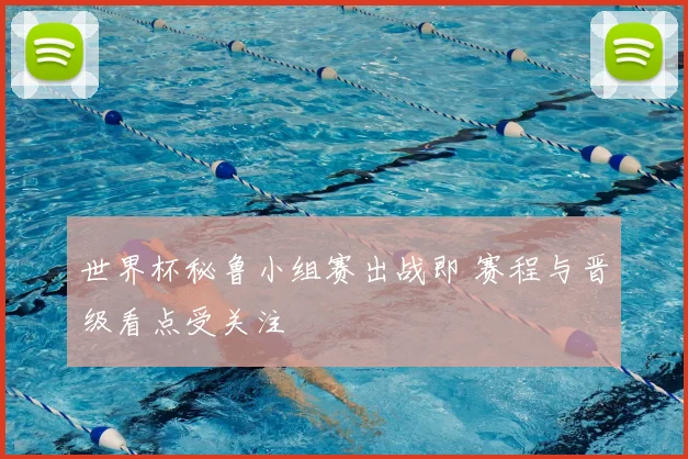 世界杯秘鲁小组赛出战即 赛程与晋级看点受关注