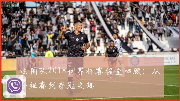 法国队2018世界杯赛程全回顾：从小组赛到夺冠之路