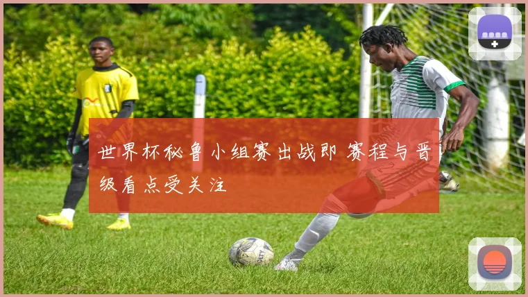 世界杯秘鲁小组赛出战即 赛程与晋级看点受关注
