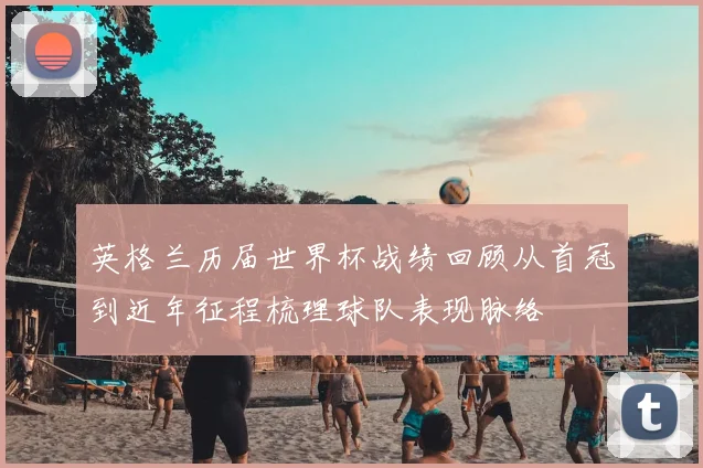 英格兰历届世界杯战绩回顾从首冠到近年征程梳理球队表现脉络