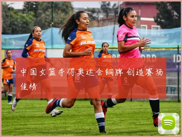 中国女篮夺得奥运会铜牌 创造赛场佳绩