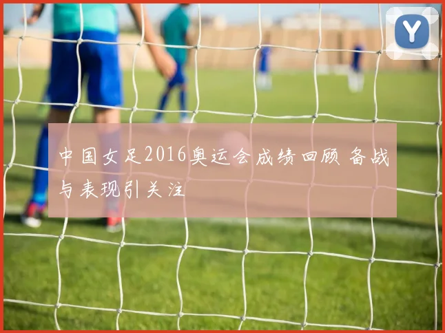 中国女足2016奥运会成绩回顾 备战与表现引关注