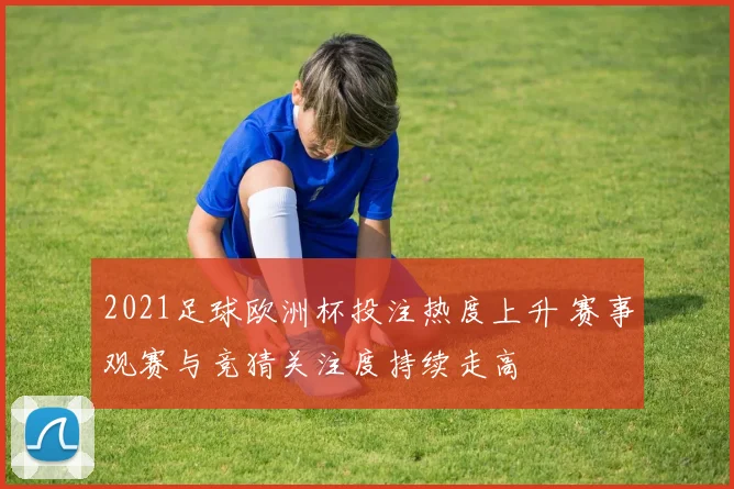 2021足球欧洲杯投注热度上升 赛事观赛与竞猜关注度持续走高
