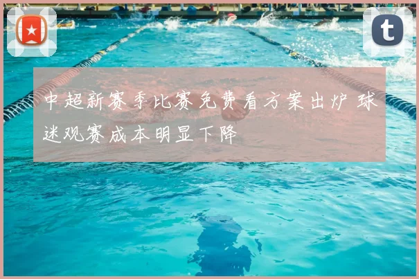 中超新赛季比赛免费看方案出炉 球迷观赛成本明显下降