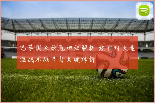 巴萨国米欧冠回放解析 经典对决重温战术细节与关键转折