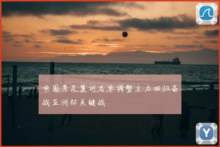 中国男足集训名单调整主力回归备战亚洲杯关键战