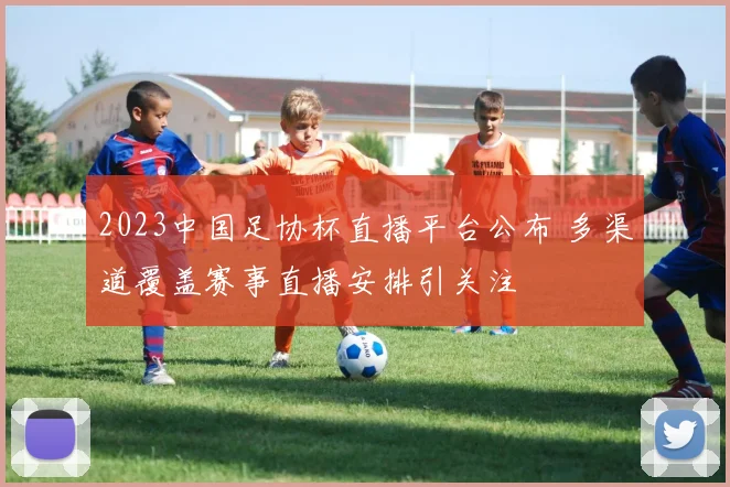2023中国足协杯直播平台公布 多渠道覆盖赛事直播安排引关注