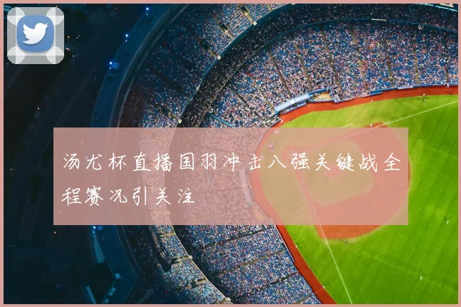 汤尤杯直播国羽冲击八强关键战全程赛况引关注