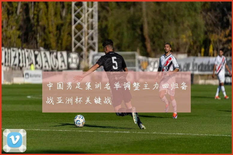 中国男足集训名单调整主力回归备战亚洲杯关键战