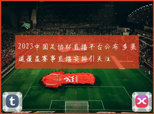 2023中国足协杯直播平台公布 多渠道覆盖赛事直播安排引关注