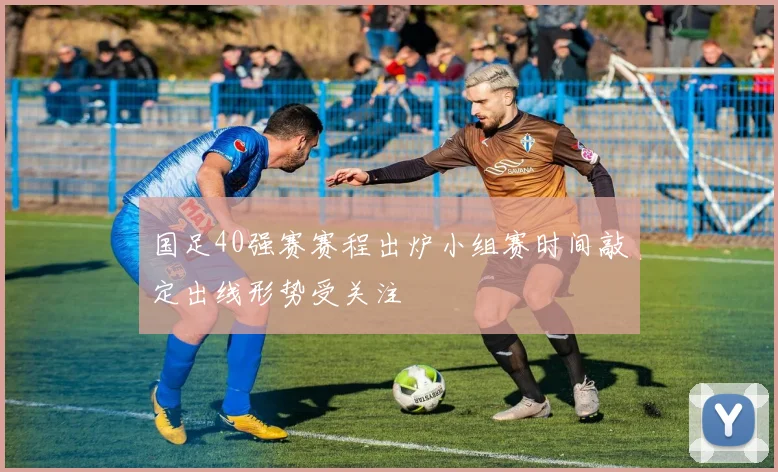 国足40强赛赛程出炉小组赛时间敲定出线形势受关注