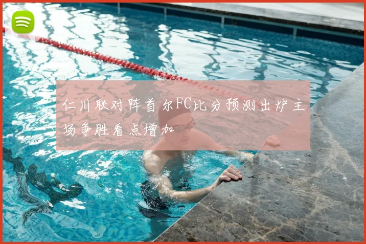 仁川联对阵首尔FC比分预测出炉主场争胜看点增加