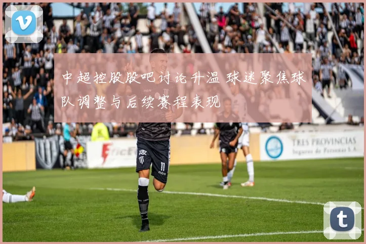 中超控股股吧讨论升温 球迷聚焦球队调整与后续赛程表现