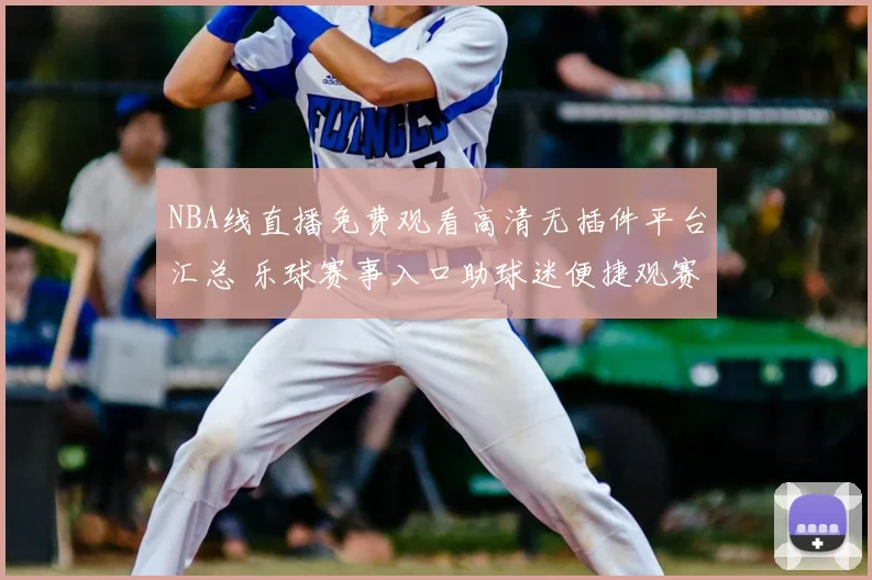NBA线直播免费观看高清无插件平台汇总 乐球赛事入口助球迷便捷观赛
