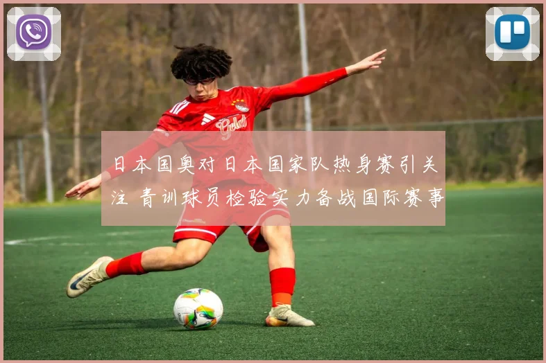 日本国奥对日本国家队热身赛引关注 青训球员检验实力备战国际赛事