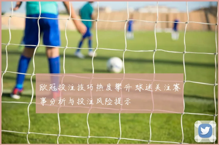 欧冠投注技巧热度攀升 球迷关注赛事分析与投注风险提示