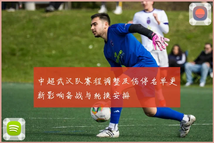 中超武汉队赛程调整及伤停名单更新影响备战与轮换安排