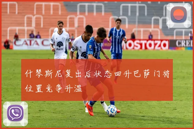 什琴斯尼复出后状态回升巴萨门将位置竞争升温
