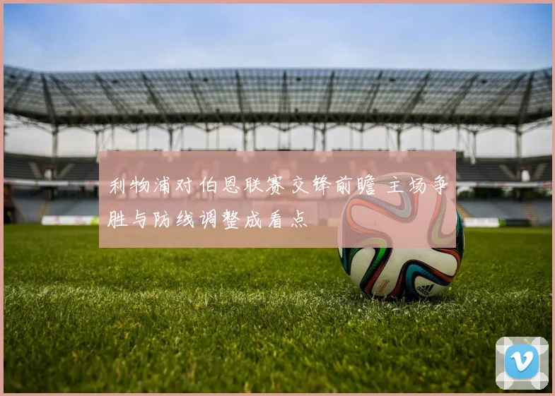 利物浦对伯恩联赛交锋前瞻 主场争胜与防线调整成看点
