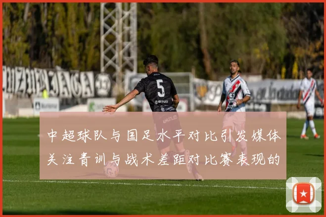 中超球队与国足水平对比引发媒体关注青训与战术差距对比赛表现的影响