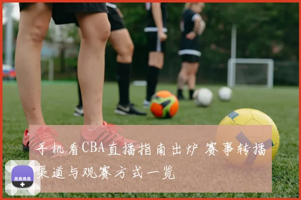 手机看CBA直播指南出炉 赛事转播渠道与观赛方式一览