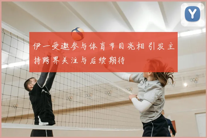 伊一受邀参与体育节目亮相 引发主持跨界关注与后续期待
