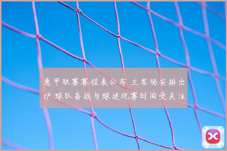 意甲联赛赛程表公布 主客场安排出炉 球队备战与球迷观赛时间受关注