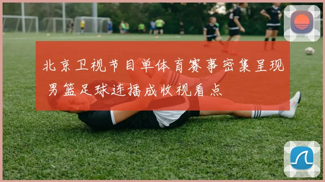 北京卫视节目单体育赛事密集呈现 男篮足球连播成收视看点