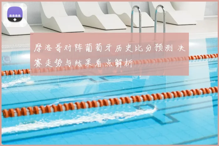 摩洛哥对阵葡萄牙历史比分预测 决赛走势与结果看点解析
