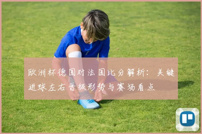 欧洲杯德国对法国比分解析：关键进球左右晋级形势与赛场看点