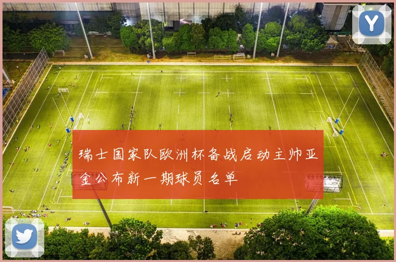 瑞士国家队欧洲杯备战启动主帅亚金公布新一期球员名单