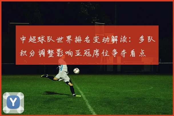 中超球队世界排名变动解读：多队积分调整影响亚冠席位争夺看点