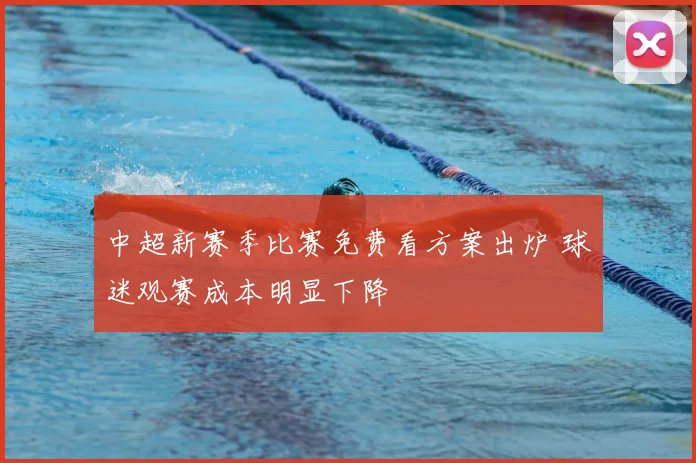 中超新赛季比赛免费看方案出炉 球迷观赛成本明显下降