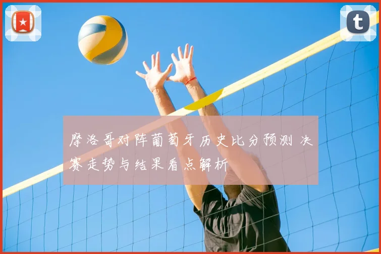 摩洛哥对阵葡萄牙历史比分预测 决赛走势与结果看点解析