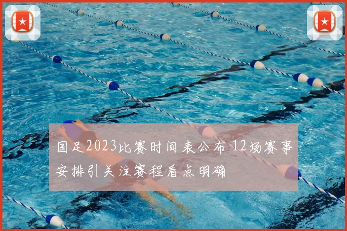 国足2023比赛时间表公布 12场赛事安排引关注赛程看点明确
