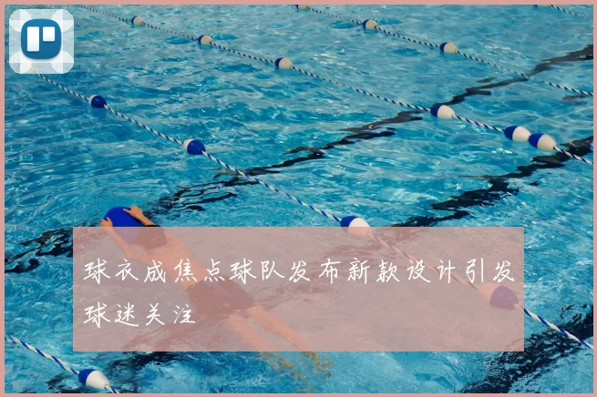 球衣成焦点球队发布新款设计引发球迷关注