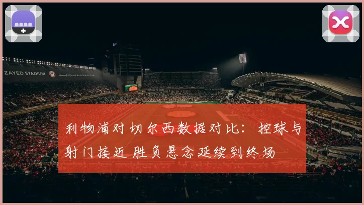 利物浦对切尔西数据对比：控球与射门接近 胜负悬念延续到终场