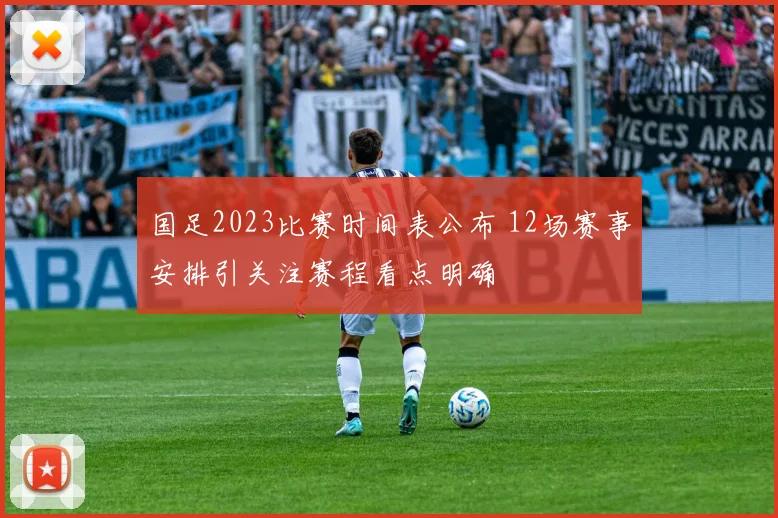 国足2023比赛时间表公布 12场赛事安排引关注赛程看点明确