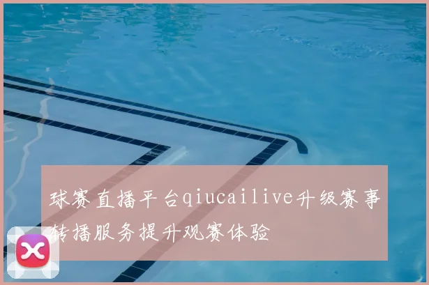 球赛直播平台qiucailive升级赛事转播服务提升观赛体验