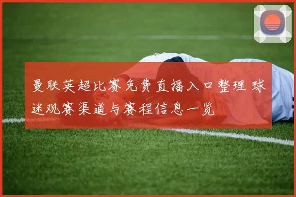 曼联英超比赛免费直播入口整理 球迷观赛渠道与赛程信息一览