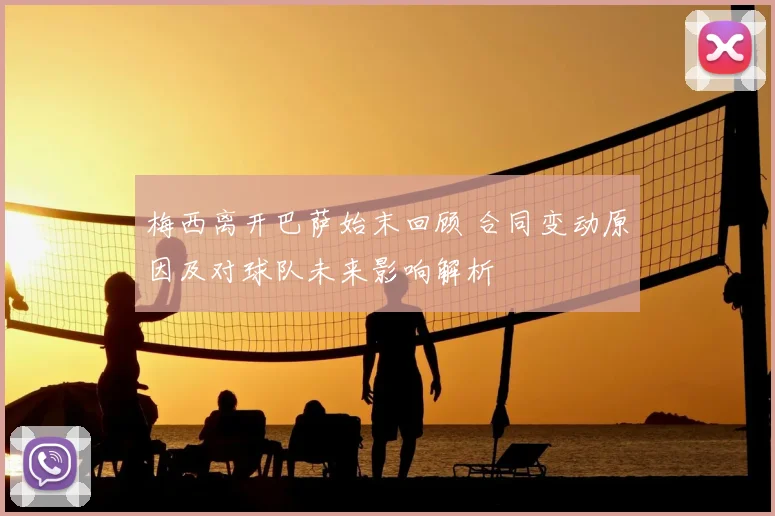 梅西离开巴萨始末回顾 合同变动原因及对球队未来影响解析