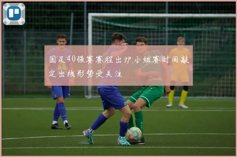 国足40强赛赛程出炉小组赛时间敲定出线形势受关注