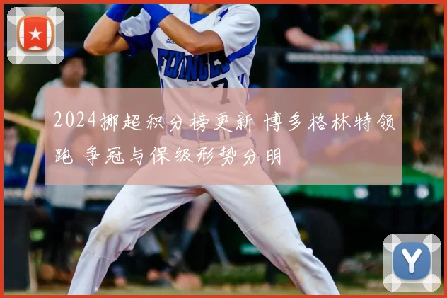2024挪超积分榜更新 博多格林特领跑 争冠与保级形势分明