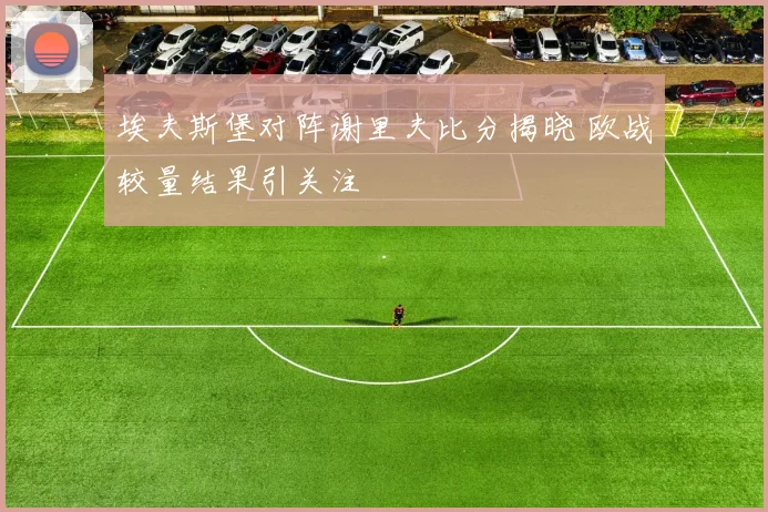埃夫斯堡对阵谢里夫比分揭晓 欧战较量结果引关注